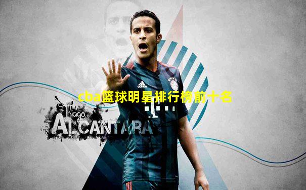 cba篮球明星排行榜前十名