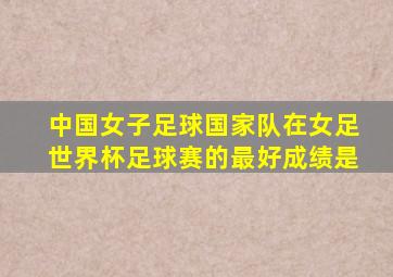中国女子足球国家队在女足世界杯足球赛的最好成绩是