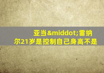 亚当·雷纳尔21岁是控制自己身高不是