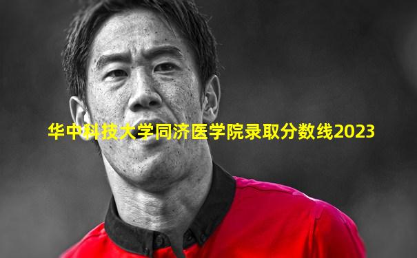 华中科技大学同济医学院录取分数线2023