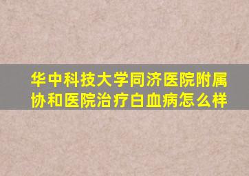华中科技大学同济医院附属协和医院治疗白血病怎么样