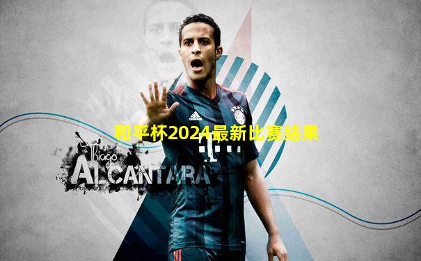 和平杯2024最新比赛结果