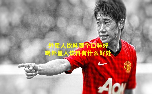 外星人饮料哪个口味好喝外星人饮料有什么好处