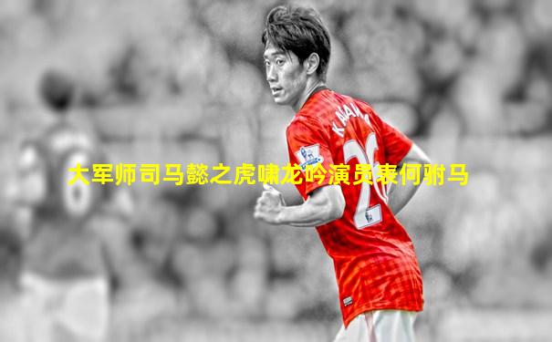 大军师司马懿之虎啸龙吟演员表何驸马