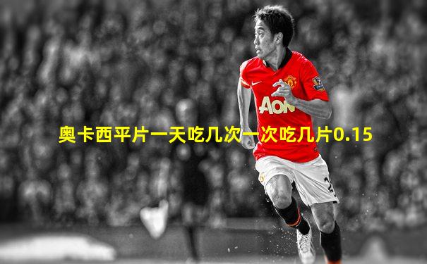 奥卡西平片一天吃几次一次吃几片0.15