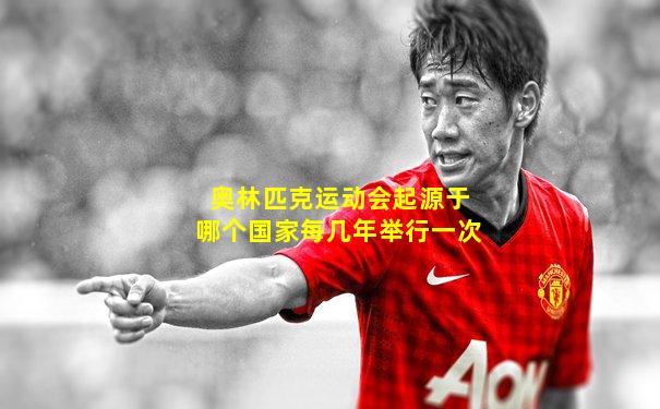 奥林匹克运动会起源于哪个国家每几年举行一次