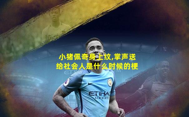 小猪佩奇身上纹,掌声送给社会人是什么时候的梗