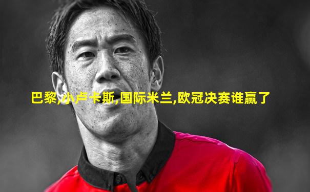 巴黎,小卢卡斯,国际米兰,欧冠决赛谁赢了