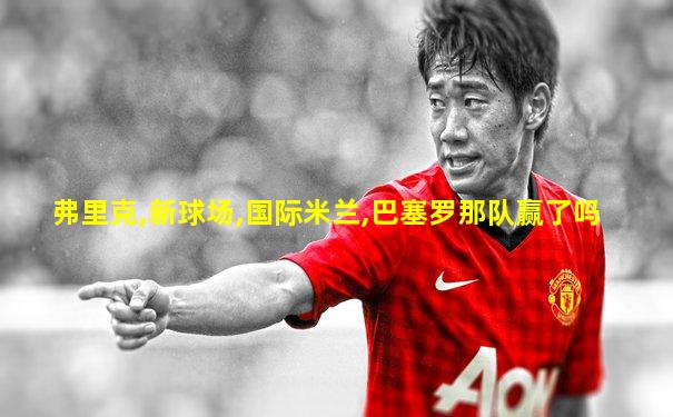 弗里克,新球场,国际米兰,巴塞罗那队赢了吗