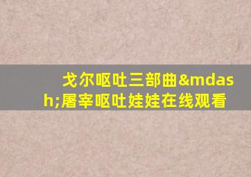 戈尔呕吐三部曲—屠宰呕吐娃娃在线观看