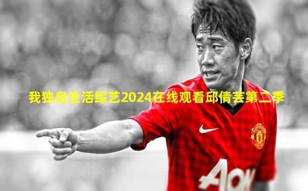 我独自生活综艺2024在线观看邱倩芸第二季