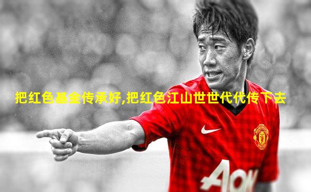 把红色基金传承好,把红色江山世世代代传下去