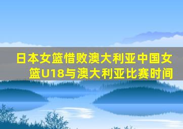 日本女篮惜败澳大利亚中国女篮U18与澳大利亚比赛时间