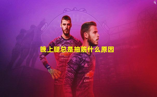 晚上腿总是抽筋什么原因