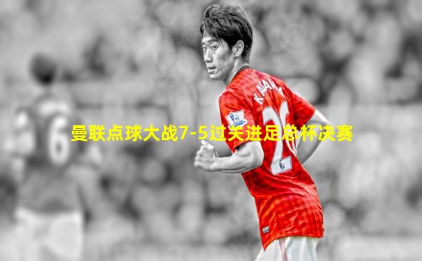 曼联点球大战7-5过关进足总杯决赛