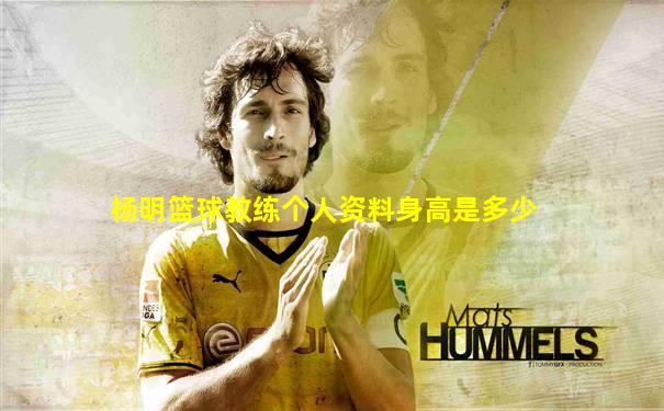 杨明篮球教练个人资料身高是多少