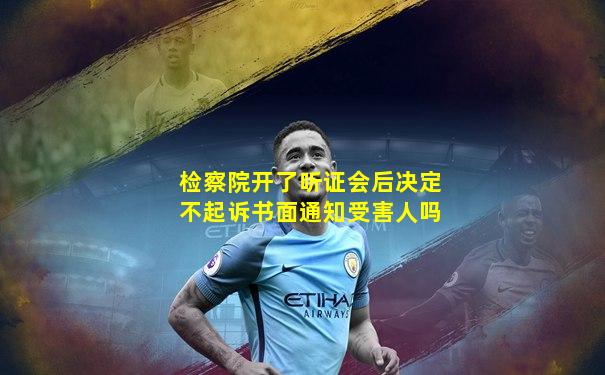 检察院开了听证会后决定不起诉书面通知受害人吗