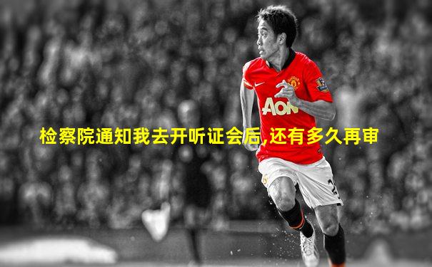 检察院通知我去开听证会后,还有多久再审