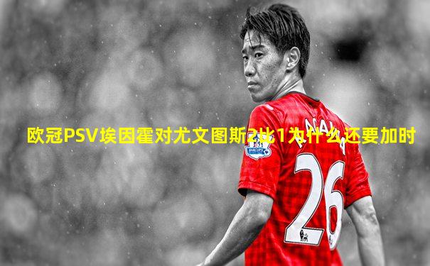 欧冠PSV埃因霍对尤文图斯2比1为什么还要加时