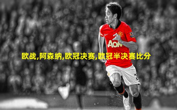 欧战,阿森纳,欧冠决赛,欧冠半决赛比分