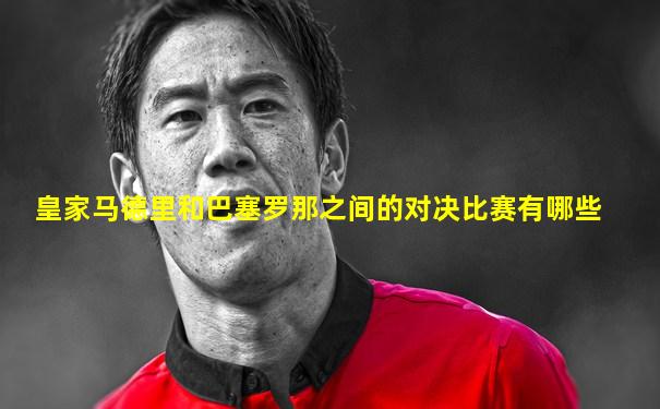 皇家马德里和巴塞罗那之间的对决比赛有哪些