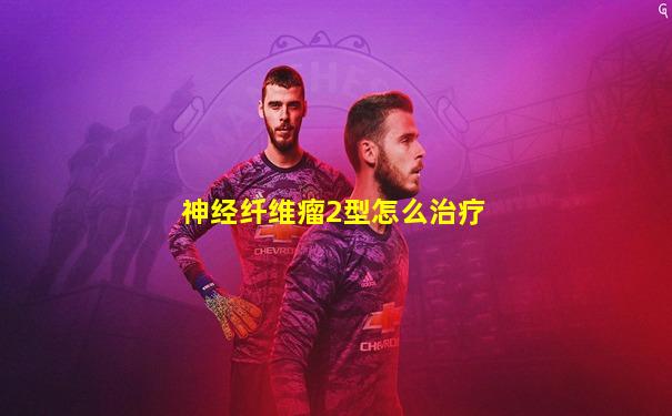 神经纤维瘤2型怎么治疗