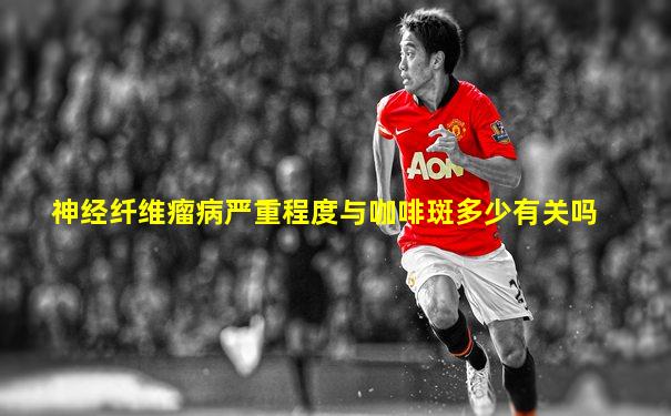 神经纤维瘤病严重程度与咖啡斑多少有关吗