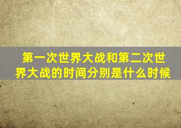 第一次世界大战和第二次世界大战的时间分别是什么时候