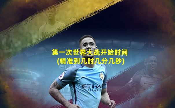 第一次世界大战开始时间(精准到几时几分几秒)