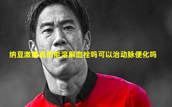 纳豆激酶真的能溶解血栓吗可以治动脉便化吗