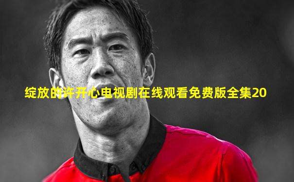 绽放的许开心电视剧在线观看免费版全集20