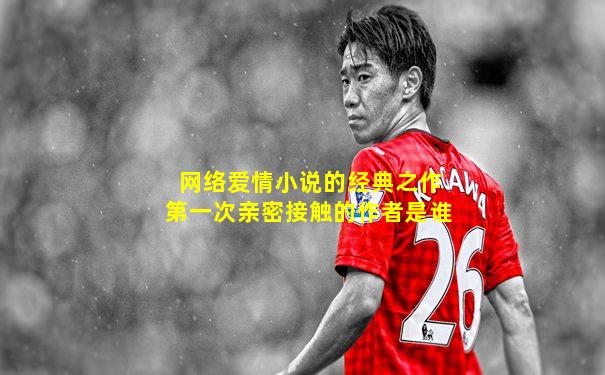 网络爱情小说的经典之作第一次亲密接触的作者是谁