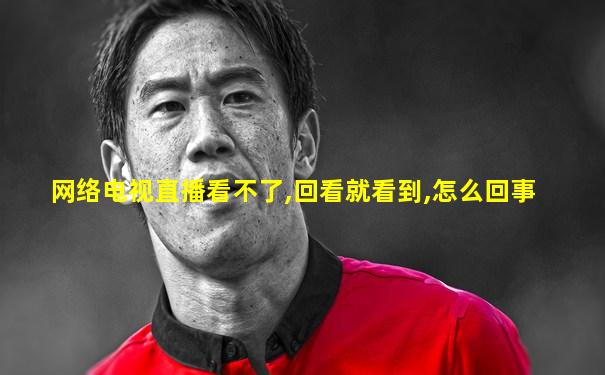 网络电视直播看不了,回看就看到,怎么回事