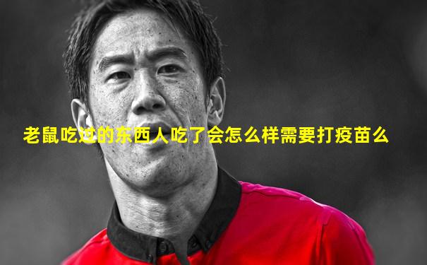 老鼠吃过的东西人吃了会怎么样需要打疫苗么