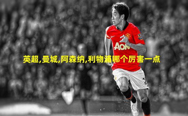英超,曼城,阿森纳,利物浦哪个厉害一点
