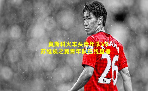 莫斯科火车头青年队VS苏维埃之翼青年队在线直播