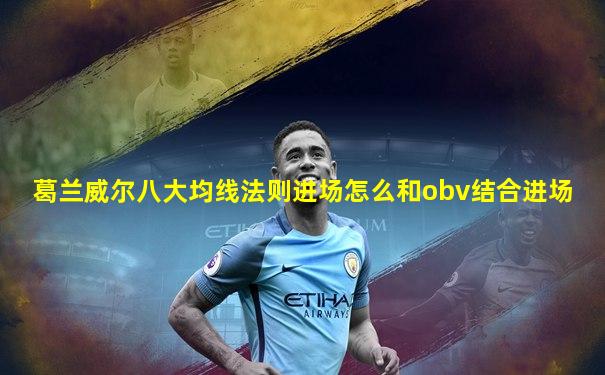 葛兰威尔八大均线法则进场怎么和obv结合进场
