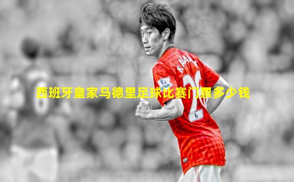 西班牙皇家马德里足球比赛门票多少钱