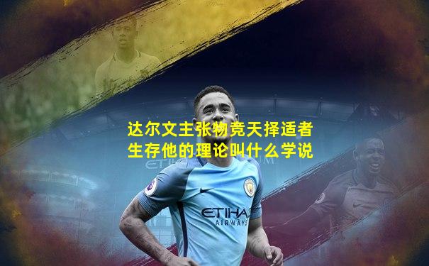 达尔文主张物竞天择适者生存他的理论叫什么学说