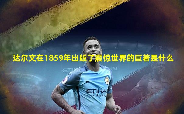 达尔文在1859年出版了震惊世界的巨著是什么