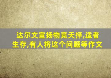 达尔文宣扬物竞天择,适者生存,有人将这个问题等作文