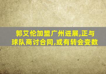 郭艾伦加盟广州进展,正与球队商讨合同,或有转会变数