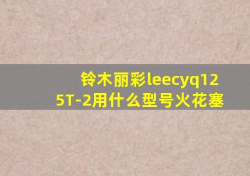 铃木丽彩leecyq125T-2用什么型号火花塞