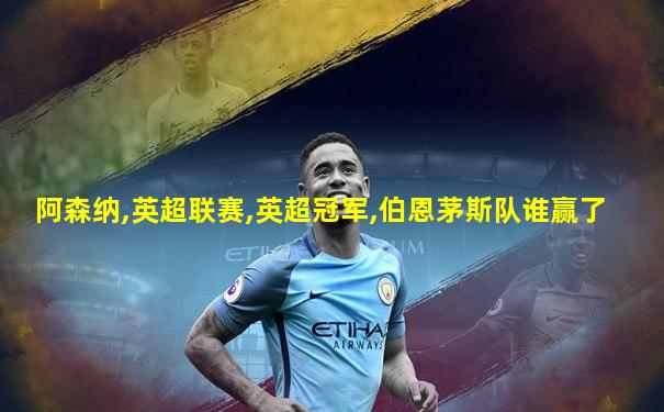 阿森纳,英超联赛,英超冠军,伯恩茅斯队谁赢了