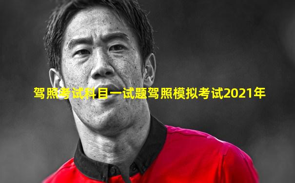 驾照考试科目一试题驾照模拟考试2021年